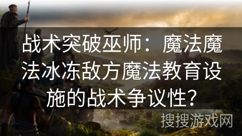 战术突破巫师：魔法魔法冰冻敌方魔法教育设施的战术争议性？
