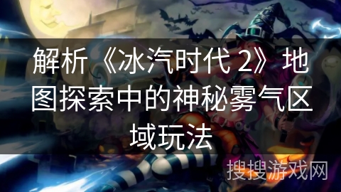 解析《冰汽时代 2》地图探索中的神秘雾气区域玩法