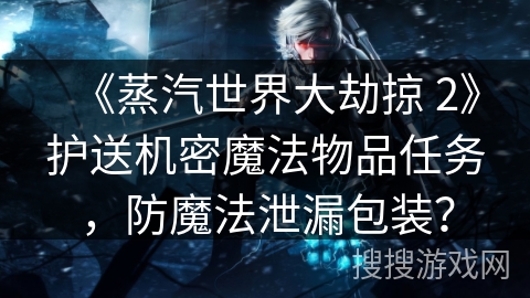 《蒸汽世界大劫掠 2》护送机密魔法物品任务,防魔法泄漏包装? 《蒸汽世界大劫掠 2》护送机密魔法物品任务,防魔法泄漏包装?