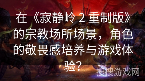 在《寂静岭 2 重制版》的宗教场所场景,角色的敬畏感培养与游戏体验? 在《寂静岭 2 重制版》的宗教场所场景,角色的敬畏感培养与游戏体验?