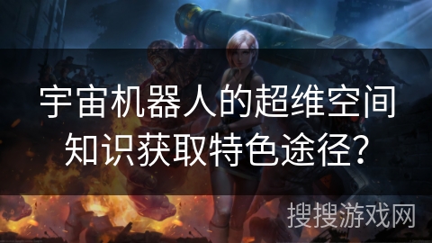 宇宙机器人的超维空间知识获取特色途径? 宇宙机器人的超维空间知识获取特色途径?