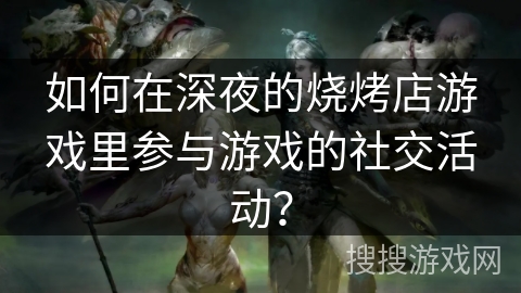 如何在深夜的烧烤店游戏里参与游戏的社交活动？