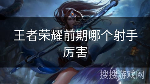 王者荣耀前期哪个射手厉害