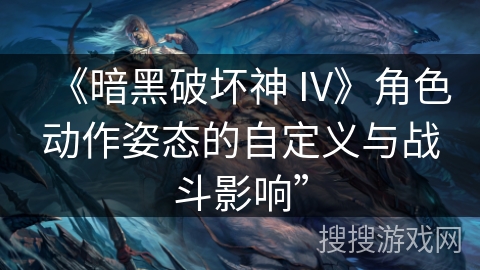 《暗黑破坏神 IV》角色动作姿态的自定义与战斗影响”