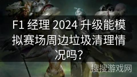 F1 经理 2024 升级能模拟赛场周边垃圾清理情况吗？