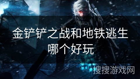 金铲铲之战和地铁逃生哪个好玩