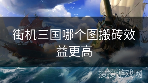 街机三国哪个图搬砖效益更高 街机三国哪个图搬砖效益更高