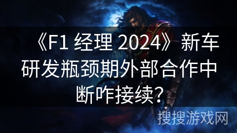 《F1 经理 2024》新车研发瓶颈期外部合作中断咋接续？