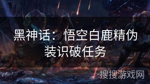 黑神话:悟空白鹿精伪装识破任务 黑神话:悟空白鹿精伪装识破任务