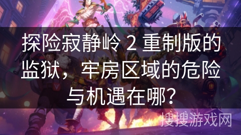 探险寂静岭 2 重制版的监狱，牢房区域的危险与机遇在哪？