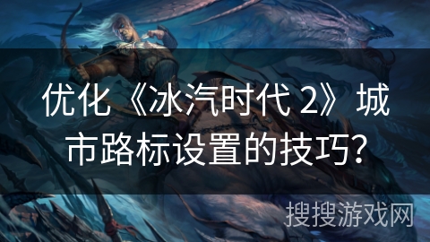 优化《冰汽时代 2》城市路标设置的技巧？