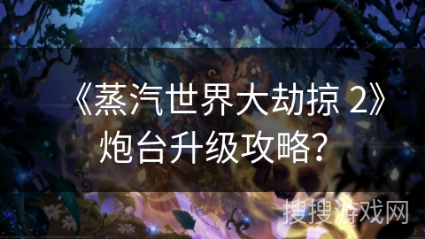《蒸汽世界大劫掠 2》炮台升级攻略？