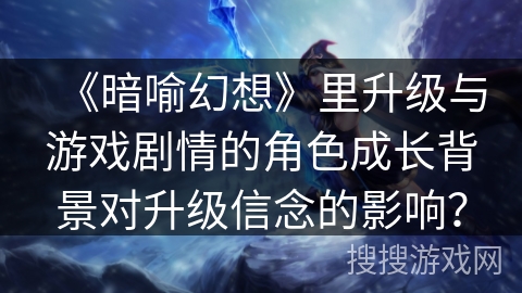 《暗喻幻想》里升级与游戏剧情的角色成长背景对升级信念的影响？
