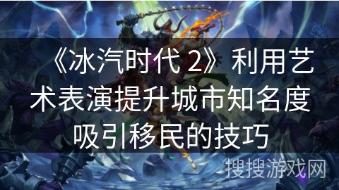 《冰汽时代 2》利用艺术表演提升城市知名度吸引移民的技巧