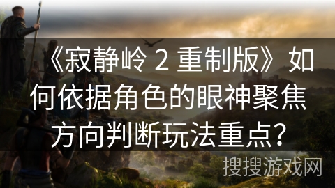 《寂静岭 2 重制版》如何依据角色的眼神聚焦方向判断玩法重点？
