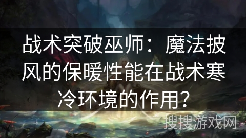 战术突破巫师：魔法披风的保暖性能在战术寒冷环境的作用？