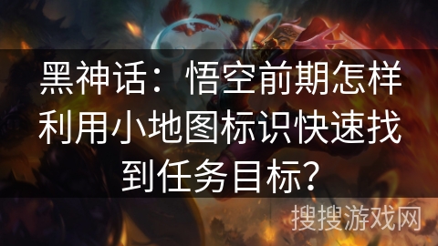 黑神话：悟空前期怎样利用小地图标识快速找到任务目标？