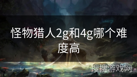 怪物猎人2g和4g哪个难度高