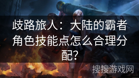 歧路旅人:大陆的霸者角色技能点怎么合理分配? 歧路旅人:大陆的霸者角色技能点怎么合理分配?