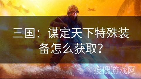 三国：谋定天下特殊装备怎么获取？