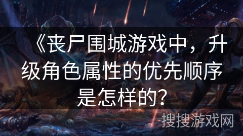 《丧尸围城游戏中，升级角色属性的优先顺序是怎样的？
