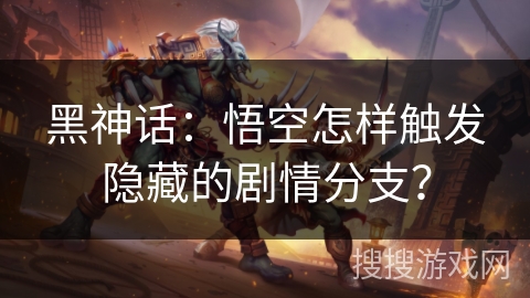 黑神话：悟空怎样触发隐藏的剧情分支？