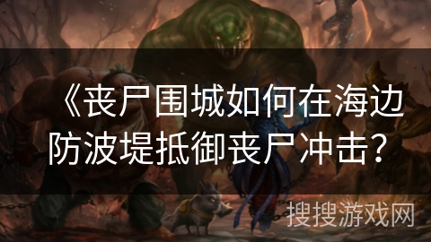 《丧尸围城如何在海边防波堤抵御丧尸冲击? 《丧尸围城如何在海边防波堤抵御丧尸冲击?
