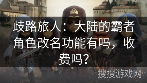 歧路旅人：大陆的霸者角色改名功能有吗，收费吗？