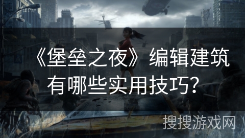 《堡垒之夜》编辑建筑有哪些实用技巧？