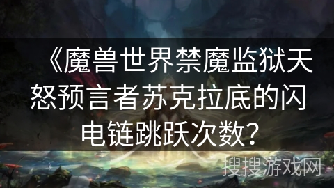 《魔兽世界禁魔监狱天怒预言者苏克拉底的闪电链跳跃次数? 《魔兽世界禁魔监狱天怒预言者苏克拉底的闪电链跳跃次数?