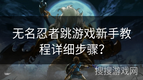 无名忍者跳游戏新手教程详细步骤? 无名忍者跳游戏新手教程详细步骤?