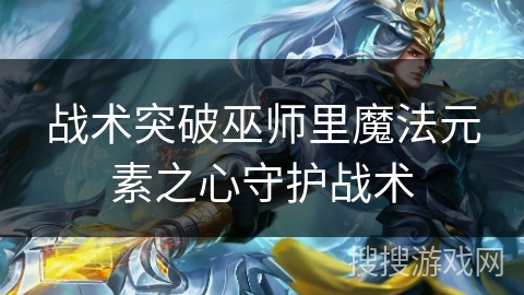 战术突破巫师里魔法元素之心守护战术 战术突破巫师里魔法元素之心守护战术