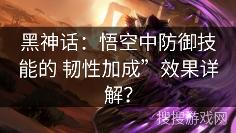 黑神话：悟空中防御技能的 韧性加成”效果详解？