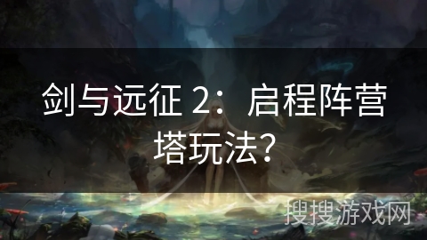 剑与远征 2：启程阵营塔玩法？