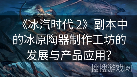 《冰汽时代 2》副本中的冰原陶器制作工坊的发展与产品应用？