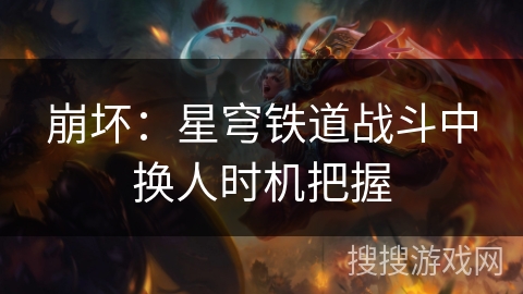 崩坏:星穹铁道战斗中换人时机把握 崩坏:星穹铁道战斗中换人时机把握