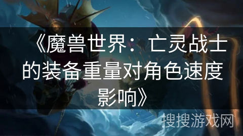 《魔兽世界:亡灵战士的装备重量对角色速度影响》 《魔兽世界:亡灵战士的装备重量对角色速度影响》