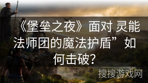 《堡垒之夜》面对 灵能法师团的魔法护盾”如何击破？