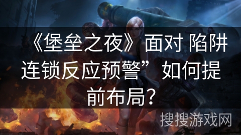 《堡垒之夜》面对 陷阱连锁反应预警”如何提前布局？
