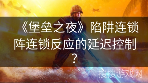 《堡垒之夜》陷阱连锁阵连锁反应的延迟控制？