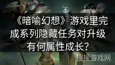 《暗喻幻想》游戏里完成系列隐藏任务对升级有何属性成长？