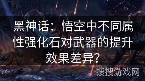 黑神话：悟空中不同属性强化石对武器的提升效果差异？