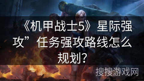 《机甲战士5》星际强攻”任务强攻路线怎么规划？