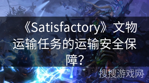 《Satisfactory》文物运输任务的运输安全保障？