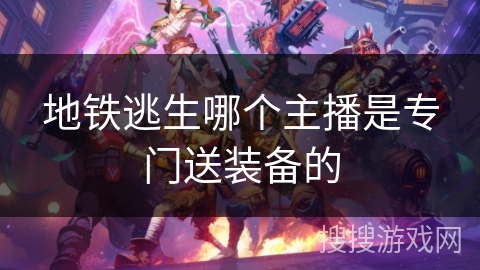 地铁逃生哪个主播是专门送装备的