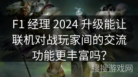 F1 经理 2024 升级能让联机对战玩家间的交流功能更丰富吗？