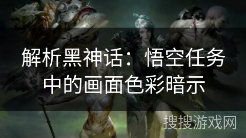 解析黑神话：悟空任务中的画面色彩暗示