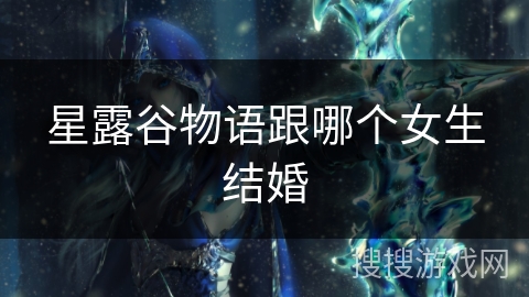 星露谷物语跟哪个女生结婚 星露谷物语跟哪个女生结婚