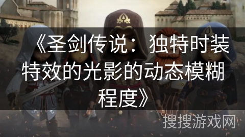 《圣剑传说:独特时装特效的光影的动态模糊程度》 《圣剑传说:独特时装特效的光影的动态模糊程度》