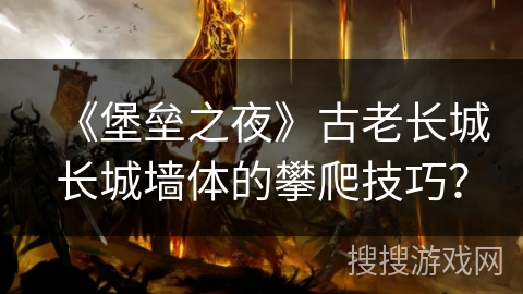 《堡垒之夜》古老长城长城墙体的攀爬技巧? 《堡垒之夜》古老长城长城墙体的攀爬技巧?